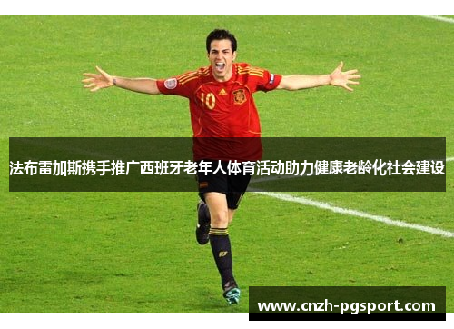 法布雷加斯携手推广西班牙老年人体育活动助力健康老龄化社会建设