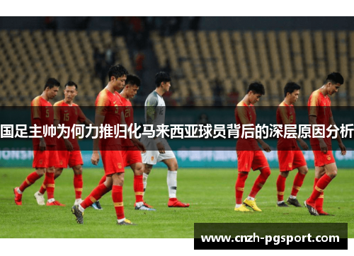 国足主帅为何力推归化马来西亚球员背后的深层原因分析