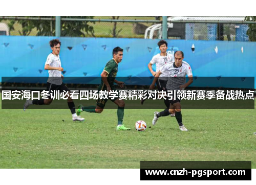 国安海口冬训必看四场教学赛精彩对决引领新赛季备战热点