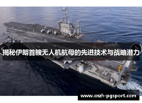 揭秘伊朗首艘无人机航母的先进技术与战略潜力