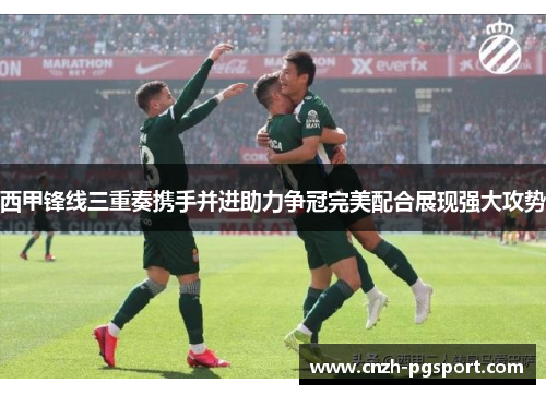 西甲锋线三重奏携手并进助力争冠完美配合展现强大攻势 西甲锋线三重奏携手并进助力争冠完美配合展现强大攻势