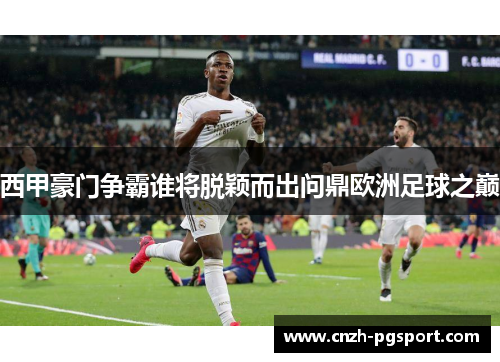 西甲豪门争霸谁将脱颖而出问鼎欧洲足球之巅 西甲豪门争霸谁将脱颖而出问鼎欧洲足球之巅