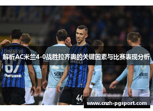 解析AC米兰4-0战胜拉齐奥的关键因素与比赛表现分析 解析AC米兰4-0战胜拉齐奥的关键因素与比赛表现分析