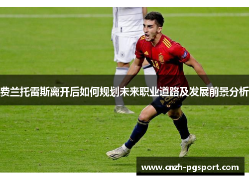 费兰托雷斯离开后如何规划未来职业道路及发展前景分析