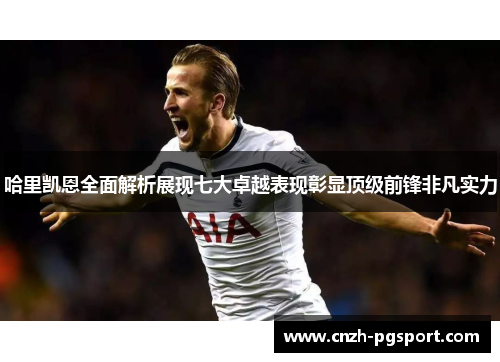 哈里凯恩全面解析展现七大卓越表现彰显顶级前锋非凡实力