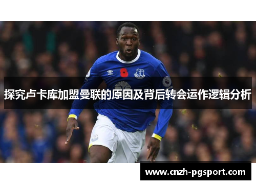 探究卢卡库加盟曼联的原因及背后转会运作逻辑分析