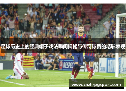 足球历史上的经典帽子戏法瞬间揭秘与传奇球员的精彩表现