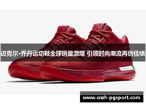 迈克尔·乔丹运动鞋全球销量激增 引领时尚潮流再创佳绩 迈克尔·乔丹运动鞋全球销量激增 引领时尚潮流再创佳绩