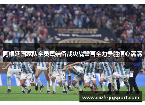 阿根廷国家队全员集结备战决战誓言全力争胜信心满满