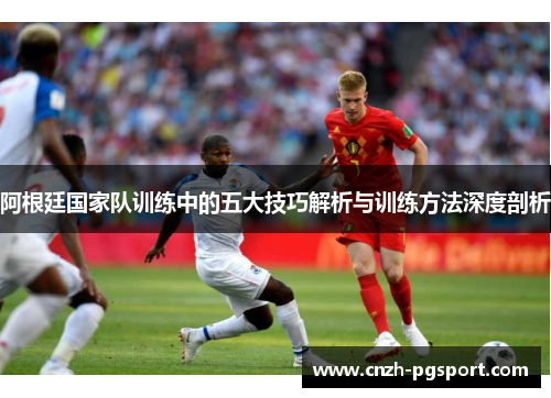 阿根廷国家队训练中的五大技巧解析与训练方法深度剖析