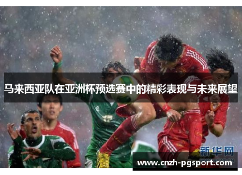 马来西亚队在亚洲杯预选赛中的精彩表现与未来展望 马来西亚队在亚洲杯预选赛中的精彩表现与未来展望