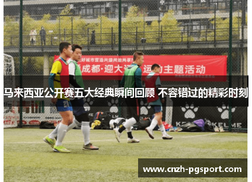 马来西亚公开赛五大经典瞬间回顾 不容错过的精彩时刻