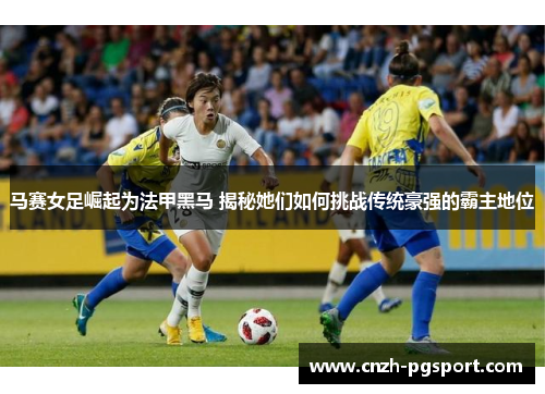 马赛女足崛起为法甲黑马 揭秘她们如何挑战传统豪强的霸主地位 马赛女足崛起为法甲黑马 揭秘她们如何挑战传统豪强的霸主地位