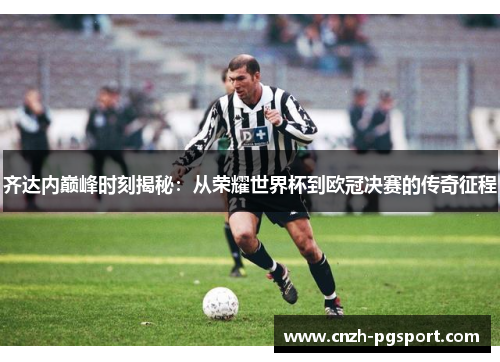 齐达内巅峰时刻揭秘：从荣耀世界杯到欧冠决赛的传奇征程