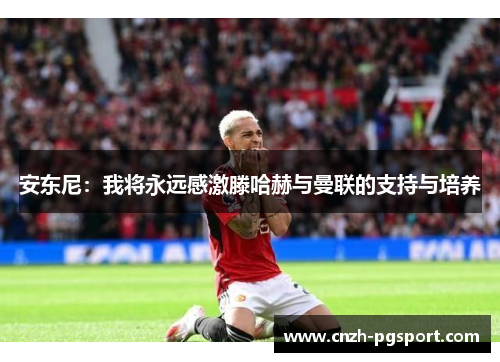 安东尼:我将永远感激滕哈赫与曼联的支持与培养 安东尼:我将永远感激滕哈赫与曼联的支持与培养