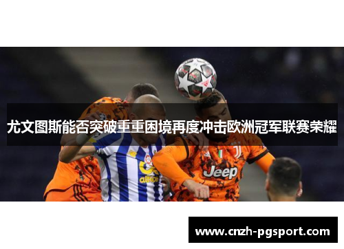 尤文图斯能否突破重重困境再度冲击欧洲冠军联赛荣耀 尤文图斯能否突破重重困境再度冲击欧洲冠军联赛荣耀
