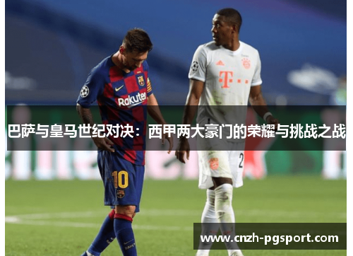 巴萨与皇马世纪对决:西甲两大豪门的荣耀与挑战之战 巴萨与皇马世纪对决:西甲两大豪门的荣耀与挑战之战