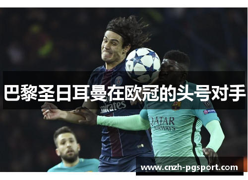 巴黎圣日耳曼在欧冠的头号对手 巴黎圣日耳曼在欧冠的头号对手