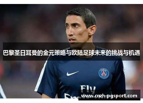 巴黎圣日耳曼的金元策略与欧陆足球未来的挑战与机遇 巴黎圣日耳曼的金元策略与欧陆足球未来的挑战与机遇