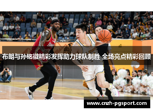 布朗与孙铭徽精彩发挥助力球队制胜 全场亮点精彩回顾