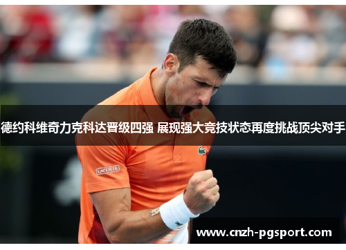 德约科维奇力克科达晋级四强 展现强大竞技状态再度挑战顶尖对手