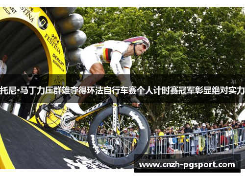 托尼·马丁力压群雄夺得环法自行车赛个人计时赛冠军彰显绝对实力