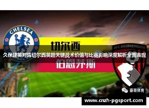 久保建英对阵切尔西英超关键战术价值与比赛影响深度解析全面表现