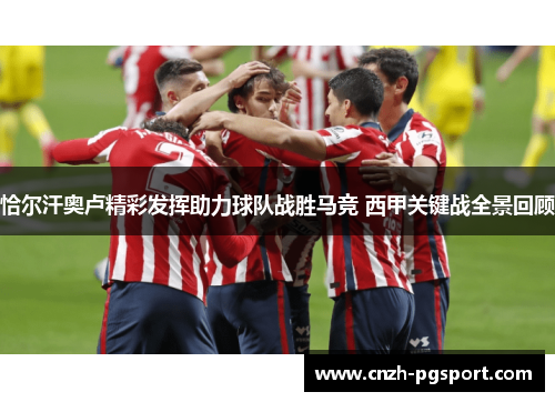 恰尔汗奥卢精彩发挥助力球队战胜马竞 西甲关键战全景回顾 恰尔汗奥卢精彩发挥助力球队战胜马竞 西甲关键战全景回顾
