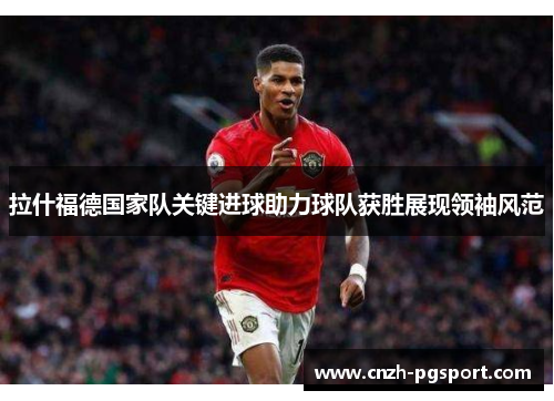 拉什福德国家队关键进球助力球队获胜展现领袖风范
