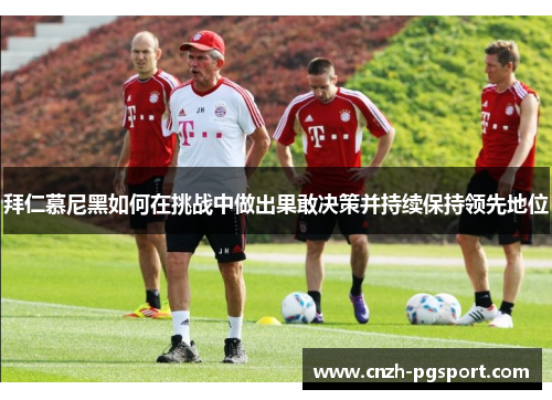 拜仁慕尼黑如何在挑战中做出果敢决策并持续保持领先地位 拜仁慕尼黑如何在挑战中做出果敢决策并持续保持领先地位