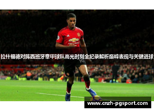 拉什福德对阵西班牙意甲球队高光时刻全纪录解析巅峰表现与关键进球 拉什福德对阵西班牙意甲球队高光时刻全纪录解析巅峰表现与关键进球