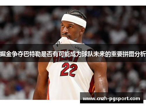 掘金争夺巴特勒是否有可能成为球队未来的重要拼图分析