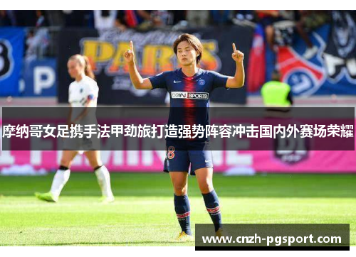 摩纳哥女足携手法甲劲旅打造强势阵容冲击国内外赛场荣耀