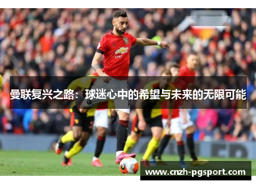 曼联复兴之路:球迷心中的希望与未来的无限可能 曼联复兴之路:球迷心中的希望与未来的无限可能