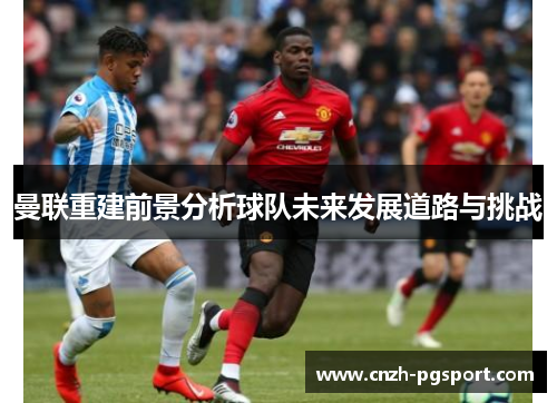 曼联重建前景分析球队未来发展道路与挑战