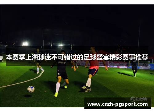 本赛季上海球迷不可错过的足球盛宴精彩赛事推荐