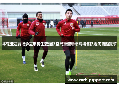 本轮亚冠赛场争冠形势生变强队格局重塑悬念陡增各队走向更趋复杂