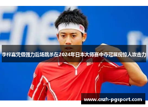 李梓嘉凭借强力后场跳杀在2024年日本大师赛中夺冠展现惊人攻击力