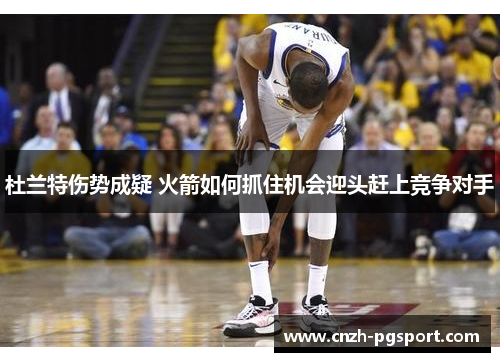 杜兰特伤势成疑 火箭如何抓住机会迎头赶上竞争对手