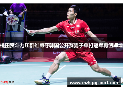 桃田贤斗力压群雄勇夺韩国公开赛男子单打冠军再创辉煌