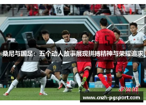 桑尼与国足：五个动人故事展现拼搏精神与荣耀追求