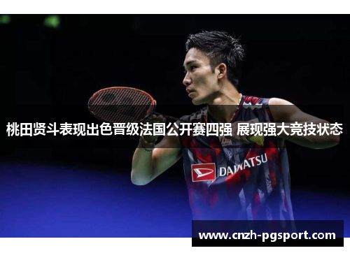 桃田贤斗表现出色晋级法国公开赛四强 展现强大竞技状态