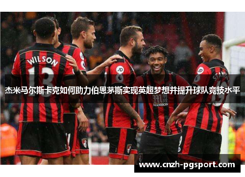 杰米马尔斯卡克如何助力伯恩茅斯实现英超梦想并提升球队竞技水平