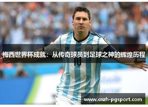 梅西世界杯成就:从传奇球员到足球之神的辉煌历程 梅西世界杯成就:从传奇球员到足球之神的辉煌历程