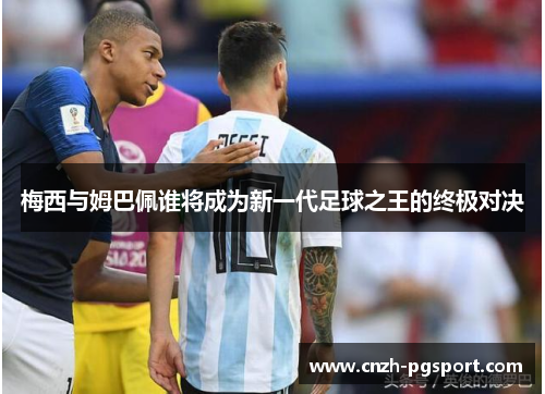 梅西与姆巴佩谁将成为新一代足球之王的终极对决