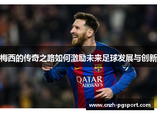 梅西的传奇之路如何激励未来足球发展与创新