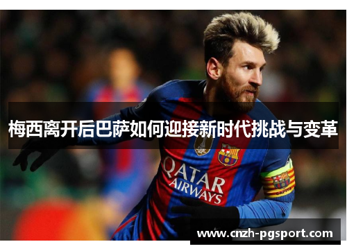 梅西离开后巴萨如何迎接新时代挑战与变革 梅西离开后巴萨如何迎接新时代挑战与变革