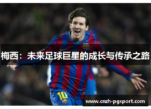 梅西:未来足球巨星的成长与传承之路 梅西:未来足球巨星的成长与传承之路