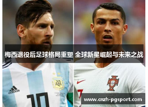 梅西退役后足球格局重塑 全球新星崛起与未来之战