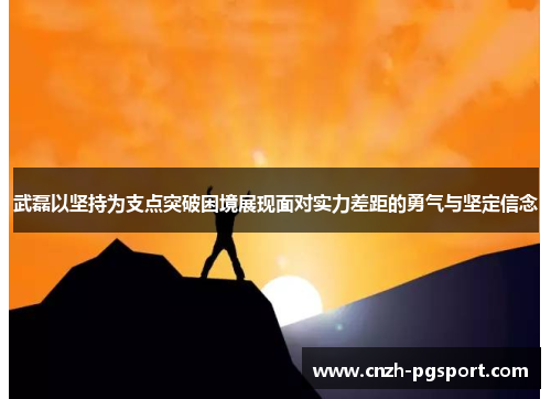 武磊以坚持为支点突破困境展现面对实力差距的勇气与坚定信念